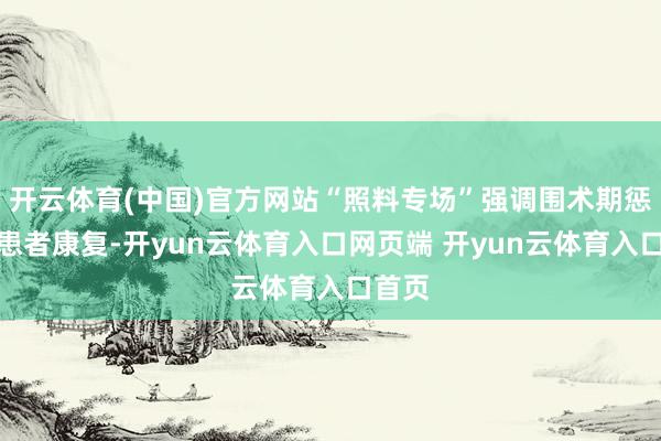 开云体育(中国)官方网站“照料专场”强调围术期惩处与患者康复-开yun云体育入口网页端 开yun云体育入口首页
