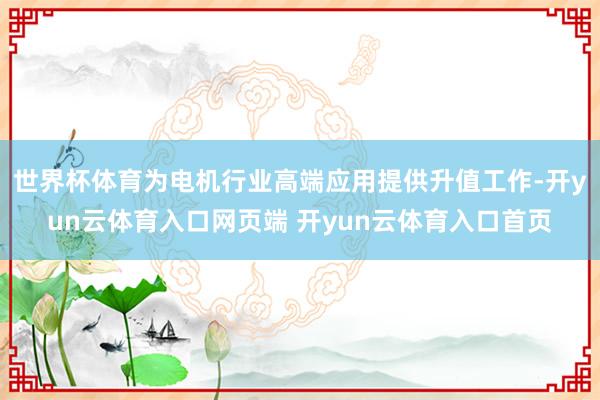 世界杯体育为电机行业高端应用提供升值工作-开yun云体育入口网页端 开yun云体育入口首页