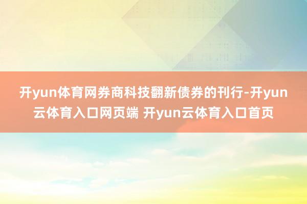 开yun体育网　　券商科技翻新债券的刊行-开yun云体育入口