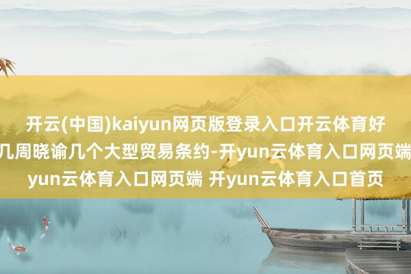 开云(中国)kaiyun网页版登录入口开云体育好意思国政府可能在将来几周晓谕几个大型贸易条约-开yun云体育入口网页端 开yun云体育入口首页