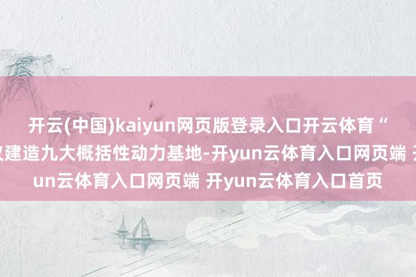 开云(中国)kaiyun网页版登录入口开云体育“十四五”谋略同期提议建造九大概括性动力基地-开yun云体育入口网页端 开yun云体育入口首页