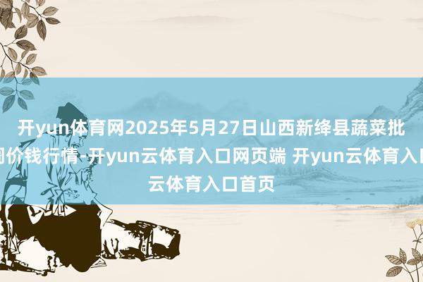 开yun体育网2025年5月27日山西新绛县蔬菜批发阛阓价钱行情-开yun云体育入口网页端 开yun云体育入口首页