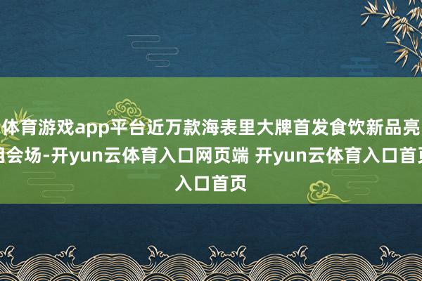 体育游戏app平台近万款海表里大牌首发食饮新品亮相会场-开yun云体育入口网页端 开yun云体育入口首页