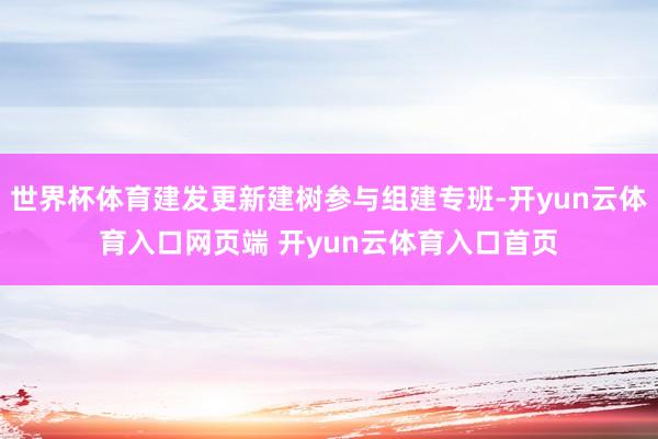 世界杯体育建发更新建树参与组建专班-开yun云体育入口网页端 开yun云体育入口首页