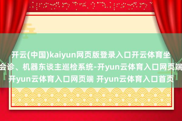 开云(中国)kaiyun网页版登录入口开云体育坐褥运营中心部署AI视觉会诊、机器东谈主巡检系统-开yun云体育入口网页端 开yun云体育入口首页