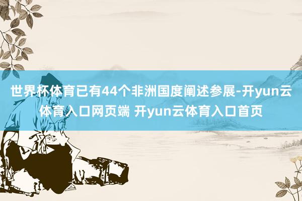 世界杯体育已有44个非洲国度阐述参展-开yun云体育入口网页端 开yun云体育入口首页