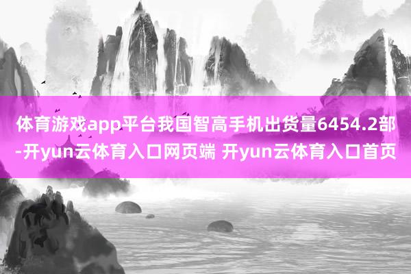 体育游戏app平台我国智高手机出货量6454.2部-开yun云体育入口网页端 开yun云体育入口首页
