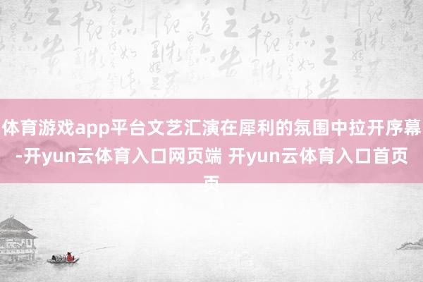 体育游戏app平台文艺汇演在犀利的氛围中拉开序幕-开yun云