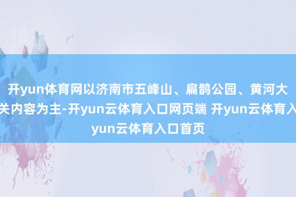 开yun体育网以济南市五峰山、扁鹊公园、黄河大集等有关内容为主-开yun云体育入口网页端 开yun云体育入口首页