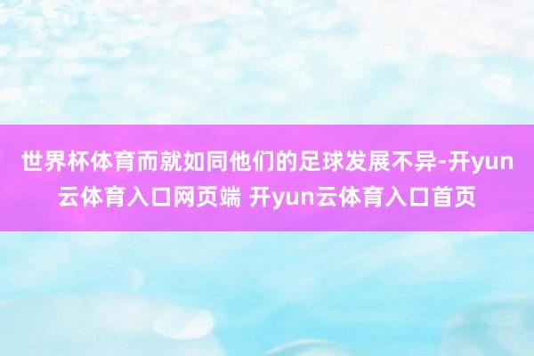 世界杯体育而就如同他们的足球发展不异-开yun云体育入口网页
