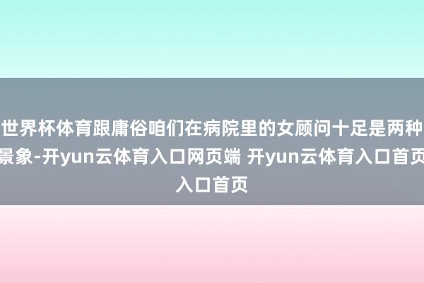 世界杯体育跟庸俗咱们在病院里的女顾问十足是两种景象-开yun