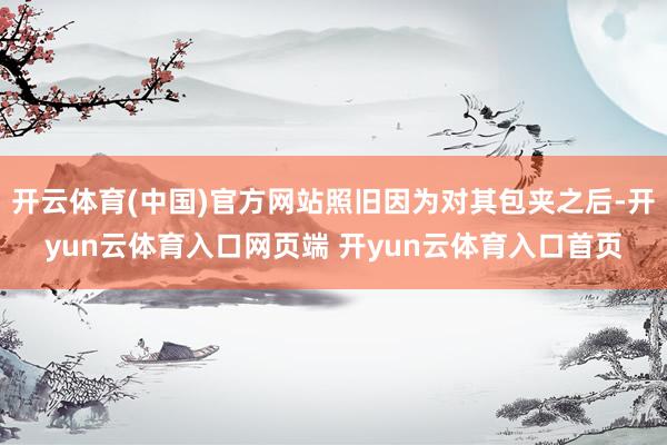 开云体育(中国)官方网站照旧因为对其包夹之后-开yun云体育