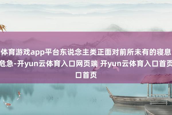 体育游戏app平台东说念主类正面对前所未有的寝息危急-开yu
