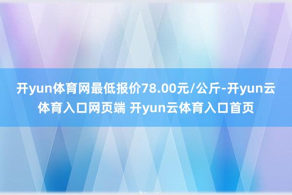 开yun体育网最低报价78.00元/公斤-开yun云体育入口网页端 开yun云体育入口首页
