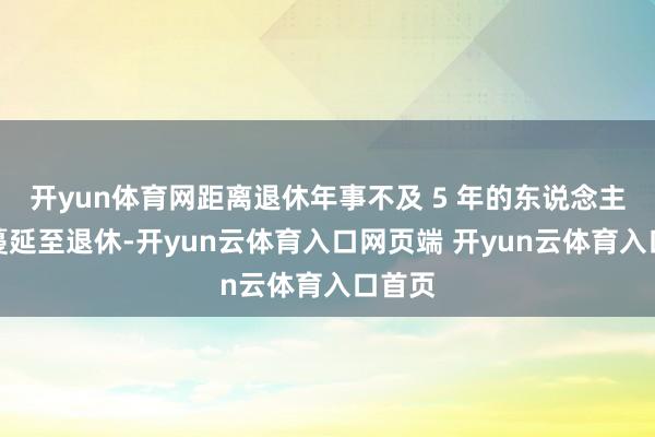 开yun体育网距离退休年事不及 5 年的东说念主员可蔓延至退休-开yun云体育入口网页端 开yun云体育入口首页