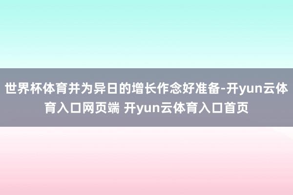 世界杯体育并为异日的增长作念好准备-开yun云体育入口网页端
