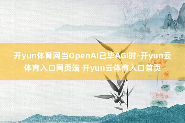 开yun体育网当OpenAI已毕AGI时-开yun云体育入口
