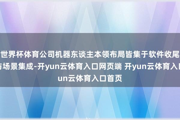 世界杯体育公司机器东谈主本领布局皆集于软件收尾系统与场景集成-开yun云体育入口网页端 开yun云体育入口首页
