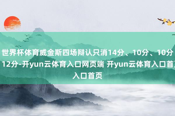 世界杯体育威金斯四场辩认只消14分、10分、10分、12分-开yun云体育入口网页端 开yun云体育入口首页