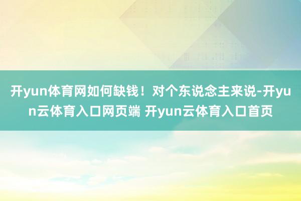 开yun体育网如何缺钱！对个东说念主来说-开yun云体育入口