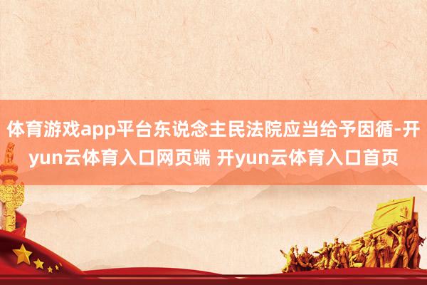 体育游戏app平台东说念主民法院应当给予因循-开yun云体育