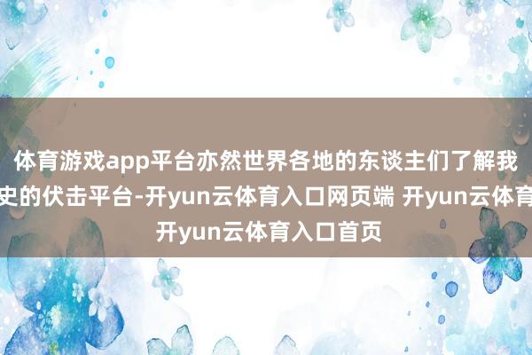 体育游戏app平台亦然世界各地的东谈主们了解我国抗战历史的伏击平台-开yun云体育入口网页端 开yun云体育入口首页