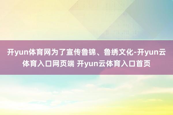 开yun体育网为了宣传鲁锦、鲁绣文化-开yun云体育入口网页端 开yun云体育入口首页