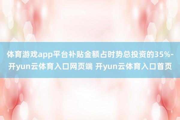 体育游戏app平台补贴金额占时势总投资的35%-开yun云体育入口网页端 开yun云体育入口首页