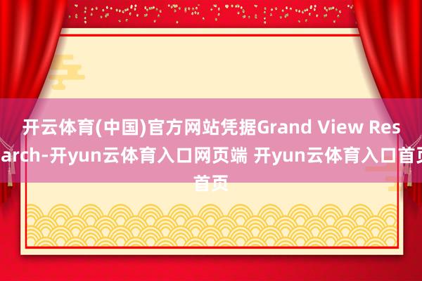 开云体育(中国)官方网站凭据Grand View Research-开yun云体育入口网页端 开yun云体育入口首页
