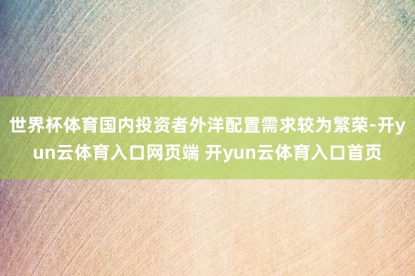 世界杯体育国内投资者外洋配置需求较为繁荣-开yun云体育入口网页端 开yun云体育入口首页