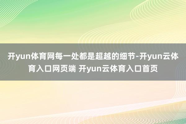 开yun体育网每一处都是超越的细节-开yun云体育入口网页端 开yun云体育入口首页