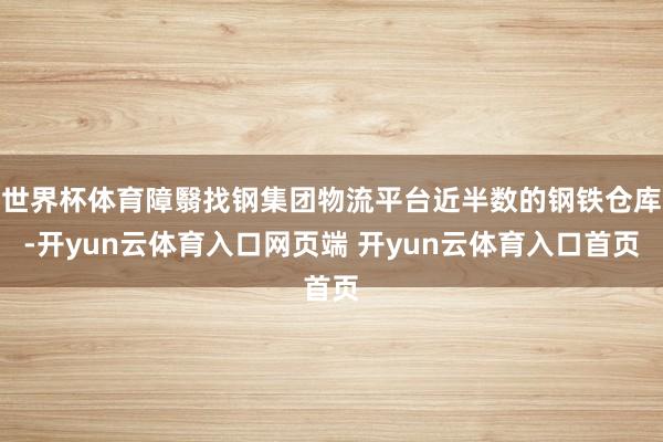 世界杯体育障翳找钢集团物流平台近半数的钢铁仓库-开yun云体