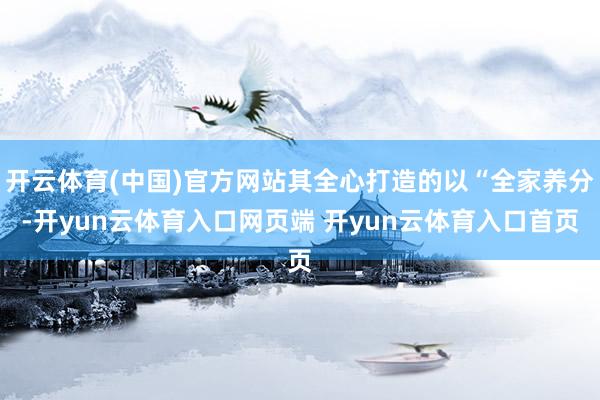 开云体育(中国)官方网站其全心打造的以“全家养分-开yun云