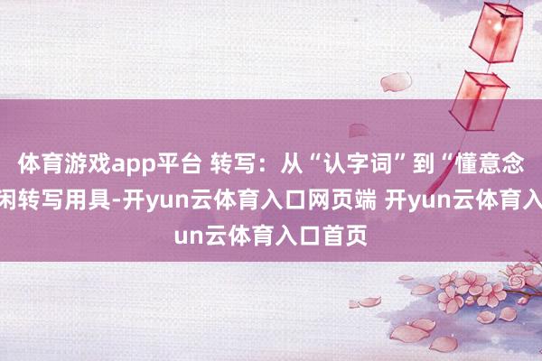 体育游戏app平台 转写：从“认字词”到“懂意念念”等闲转写用具-开yun云体育入口网页端 开yun云体育入口首页
