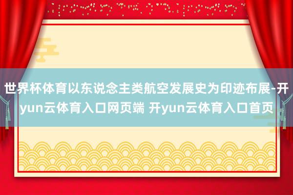 世界杯体育以东说念主类航空发展史为印迹布展-开yun云体育入口网页端 开yun云体育入口首页