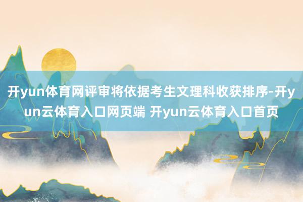 开yun体育网评审将依据考生文理科收获排序-开yun云体育入口网页端 开yun云体育入口首页