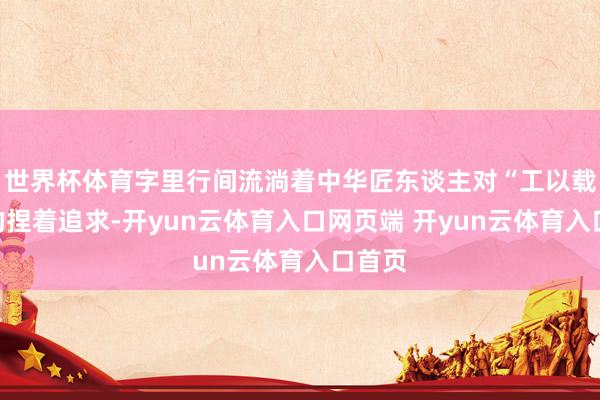 世界杯体育字里行间流淌着中华匠东谈主对“工以载谈”的捏着追求