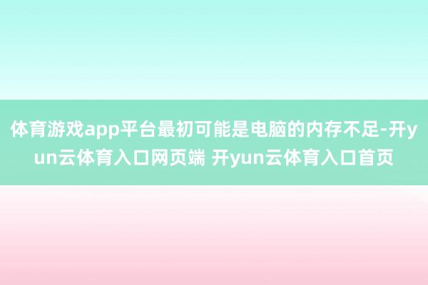 体育游戏app平台最初可能是电脑的内存不足-开yun云体育入