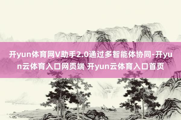 开yun体育网V助手2.0通过多智能体协同-开yun云体育入口网页端 开yun云体育入口首页