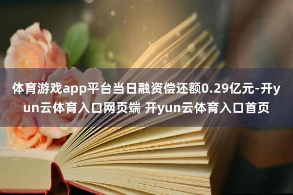 体育游戏app平台当日融资偿还额0.29亿元-开yun云体育入口网页端 开yun云体育入口首页