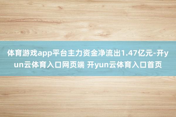 体育游戏app平台主力资金净流出1.47亿元-开yun云体育入口网页端 开yun云体育入口首页