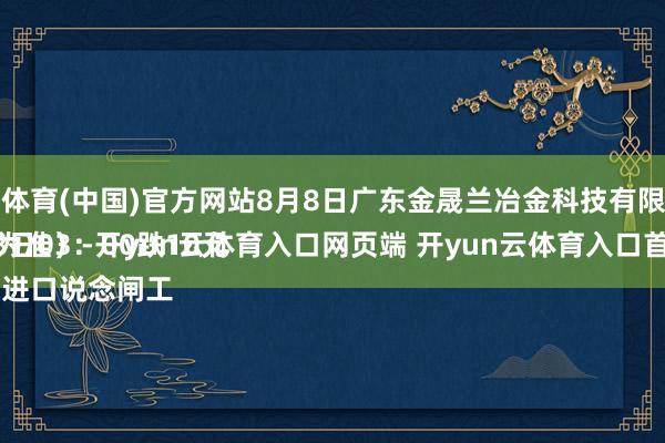 开云体育(中国)官方网站8月8日广东金晟兰冶金科技有限公司
