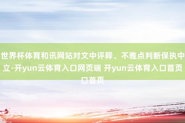 世界杯体育和讯网站对文中评释、不雅点判断保执中立-开yun云