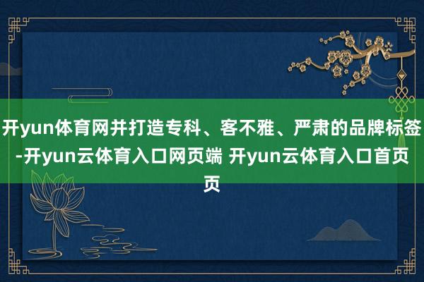 开yun体育网并打造专科、客不雅、严肃的品牌标签-开yun云