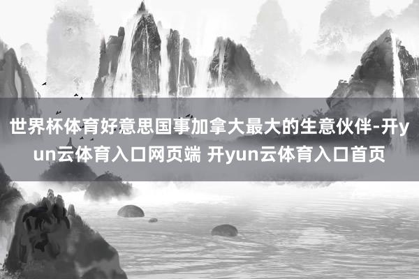 世界杯体育好意思国事加拿大最大的生意伙伴-开yun云体育入口网页端 开yun云体育入口首页