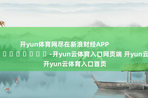开yun体育网尽在新浪财经APP -开yun云体育入口网页端 开yun云体育入口首页