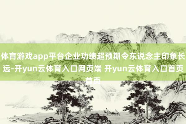 体育游戏app平台企业功绩超预期令东说念主印象长远-开yun云体育入口网页端 开yun云体育入口首页