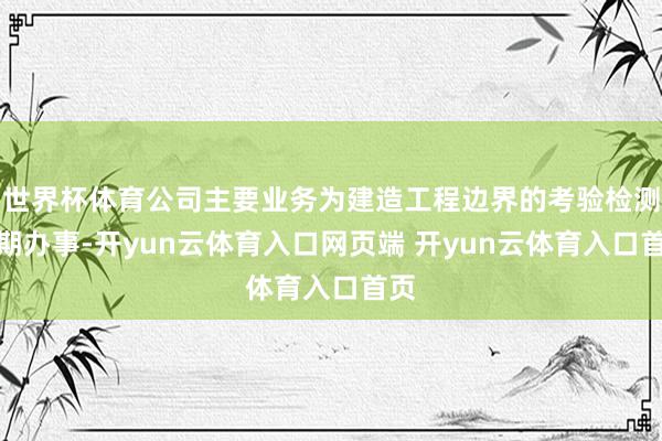 世界杯体育公司主要业务为建造工程边界的考验检测时期办事-开yun云体育入口网页端 开yun云体育入口首页