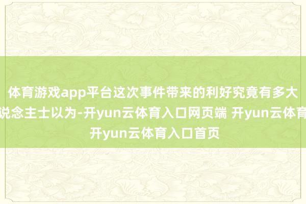 体育游戏app平台这次事件带来的利好究竟有多大？分析东说念主士以为-开yun云体育入口网页端 开yun云体育入口首页