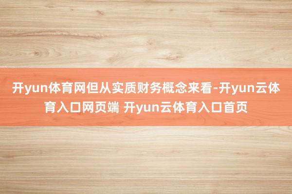 开yun体育网但从实质财务概念来看-开yun云体育入口网页端